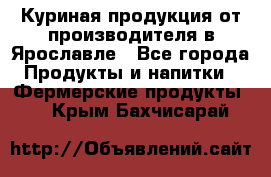 Куриная продукция от производителя в Ярославле - Все города Продукты и напитки » Фермерские продукты   . Крым,Бахчисарай